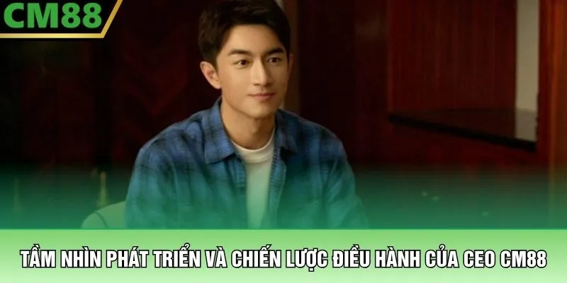 CEO CM88 2 Tầm nhìn phát triển và chiến lược điều hành của CEO CM88